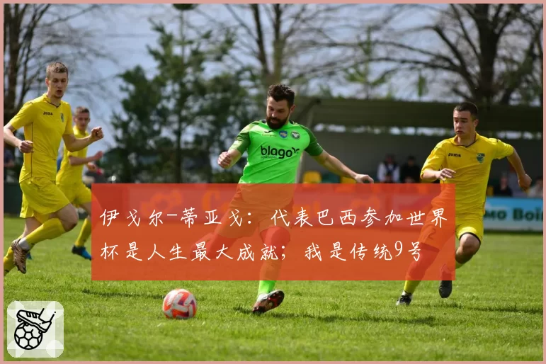 伊戈尔-蒂亚戈：代表巴西参加世界杯是人生最大成就；我是传统9号