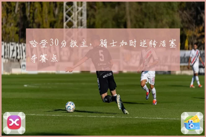 哈登30分救主，骑士加时逆转活塞夺赛点