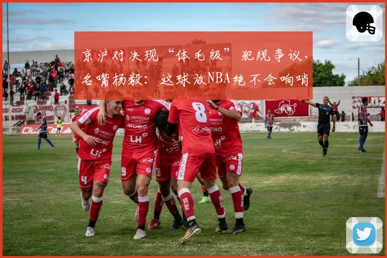 京沪对决现“体毛级”犯规争议,名嘴杨毅:这球放NBA绝不会响哨