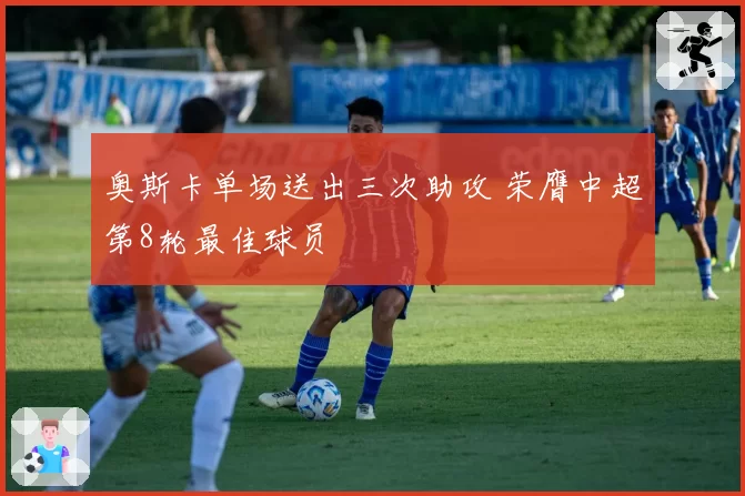 奥斯卡单场送出三次助攻 荣膺中超第8轮最佳球员