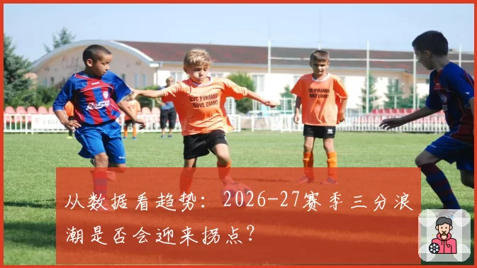 从数据看趋势：2026-27赛季三分浪潮是否会迎来拐点？