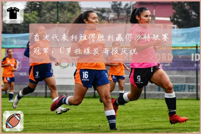 首次代表利雅得胜利赢得沙特联赛冠军，C罗社媒发海报庆祝