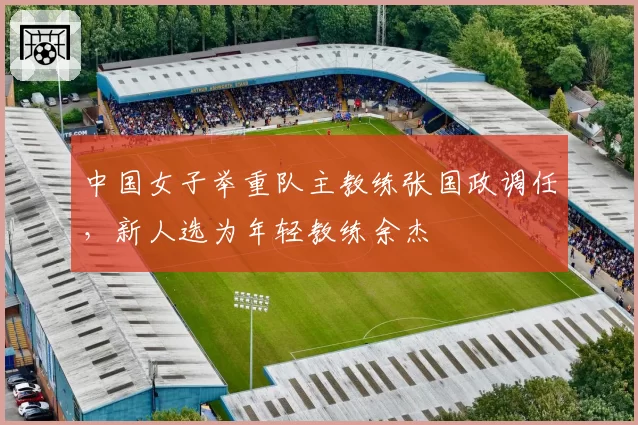 中国女子举重队主教练张国政调任，新人选为年轻教练余杰