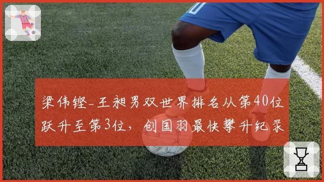 梁伟铿_王昶男双世界排名从第40位跃升至第3位,创国羽最快攀升纪录