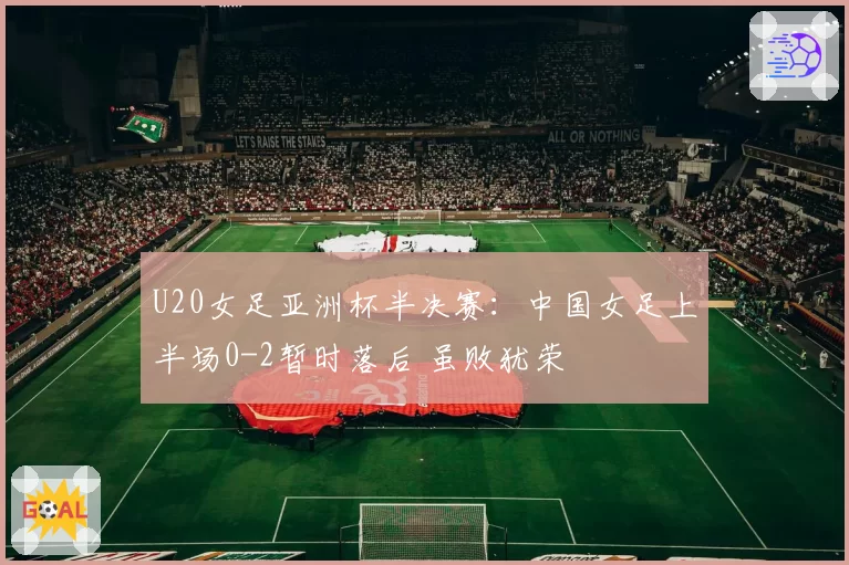 U20女足亚洲杯半决赛：中国女足上半场0-2暂时落后 虽败犹荣