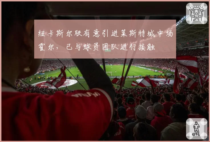 纽卡斯尔联有意引进莱斯特城中场霍尔，已与球员团队进行接触