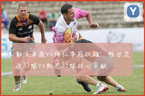 勒沃库森vs拜仁争冠双雄：维尔茨造31球vs凯恩35球核心贡献