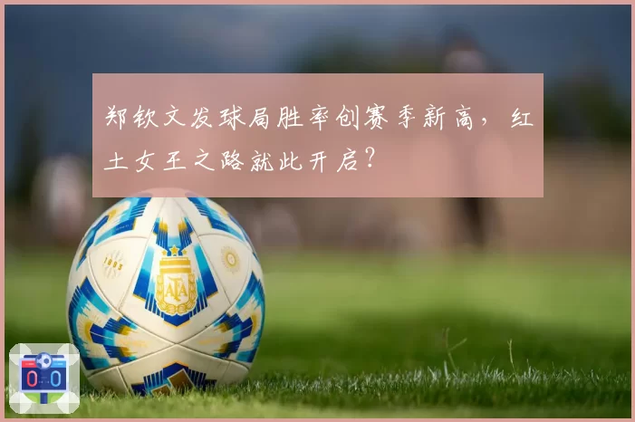 郑钦文发球局胜率创赛季新高，红土女王之路就此开启？
