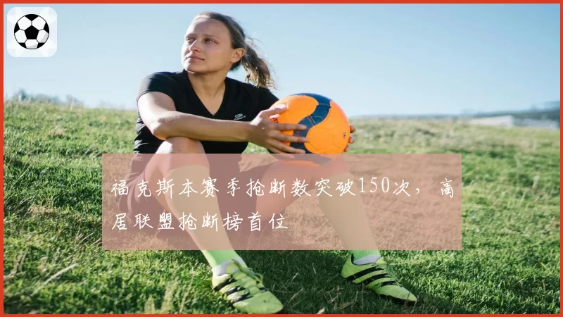 福克斯本赛季抢断数突破150次，高居联盟抢断榜首位