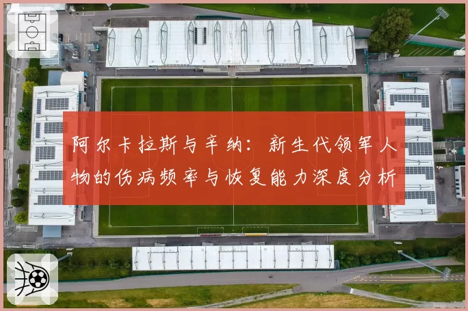 阿尔卡拉斯与辛纳：新生代领军人物的伤病频率与恢复能力深度分析