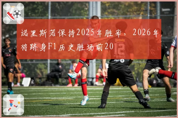 诺里斯若保持2025年胜率，2026年将跻身F1历史胜场前20