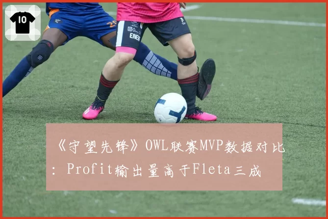 《守望先锋》OWL联赛MVP数据对比：Profit输出量高于Fleta三成