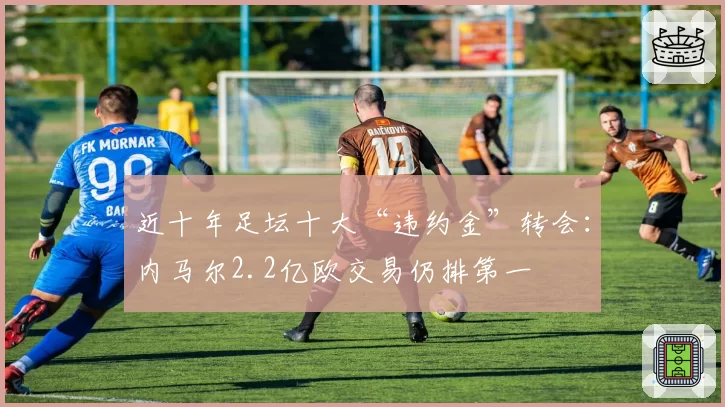 近十年足坛十大“违约金”转会：内马尔2.2亿欧交易仍排第一