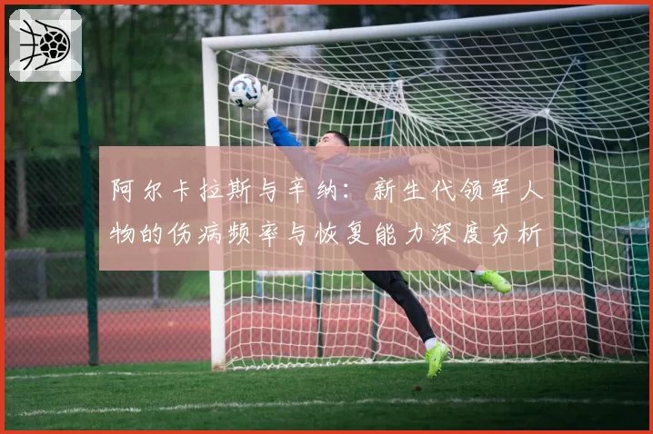 阿尔卡拉斯与辛纳：新生代领军人物的伤病频率与恢复能力深度分析