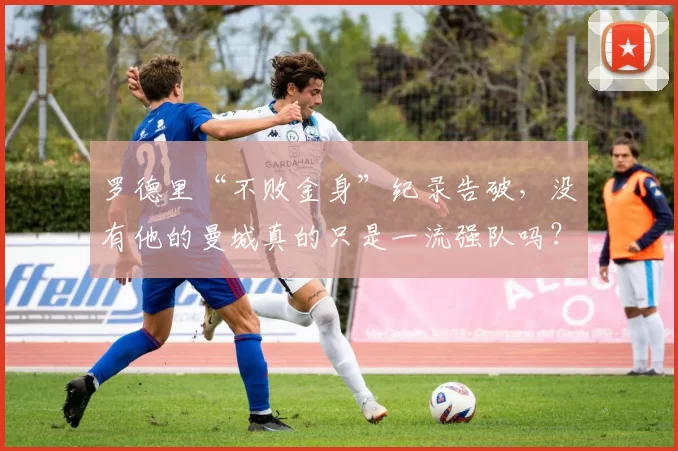 罗德里“不败金身”纪录告破，没有他的曼城真的只是一流强队吗？