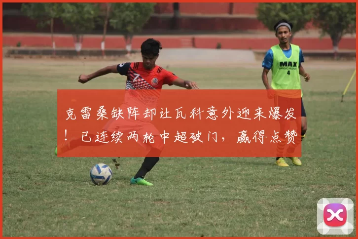 克雷桑缺阵却让瓦科意外迎来爆发！已连续两轮中超破门，赢得点赞