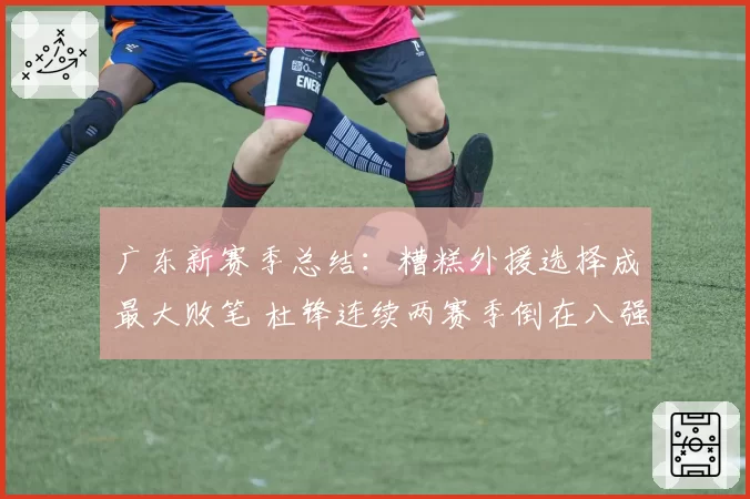 广东新赛季总结：糟糕外援选择成最大败笔 杜锋连续两赛季倒在八强