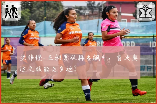 梁伟铿_王昶男双排名飙升，首次奥运之旅能走多远？