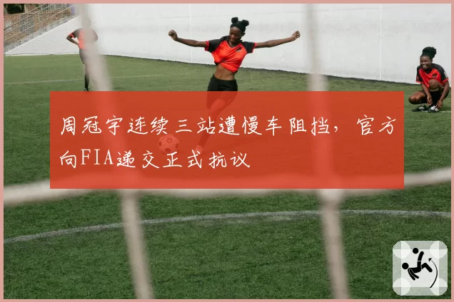 周冠宇连续三站遭慢车阻挡，官方向FIA递交正式抗议