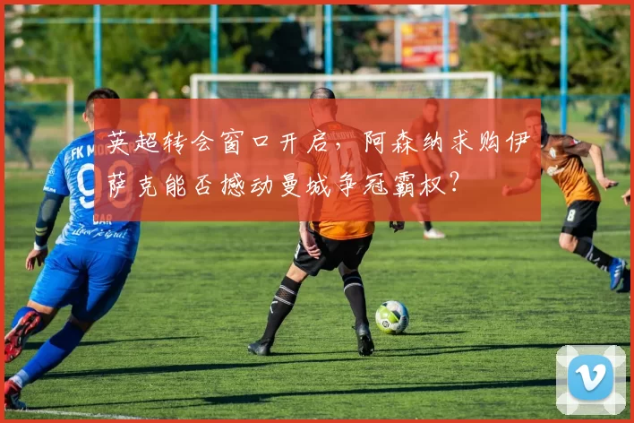 英超转会窗口开启，阿森纳求购伊萨克能否撼动曼城争冠霸权？