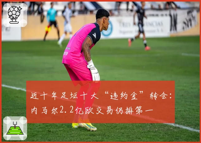 近十年足坛十大“违约金”转会：内马尔2.2亿欧交易仍排第一