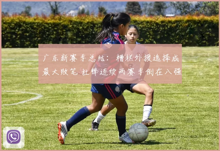 广东新赛季总结：糟糕外援选择成最大败笔 杜锋连续两赛季倒在八强