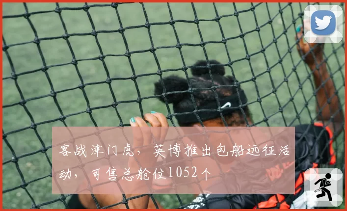 客战津门虎，英博推出包船远征活动，可售总舱位1052个