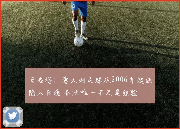 马洛塔：意大利足球从2006年起就陷入困境 齐沃唯一不足是经验