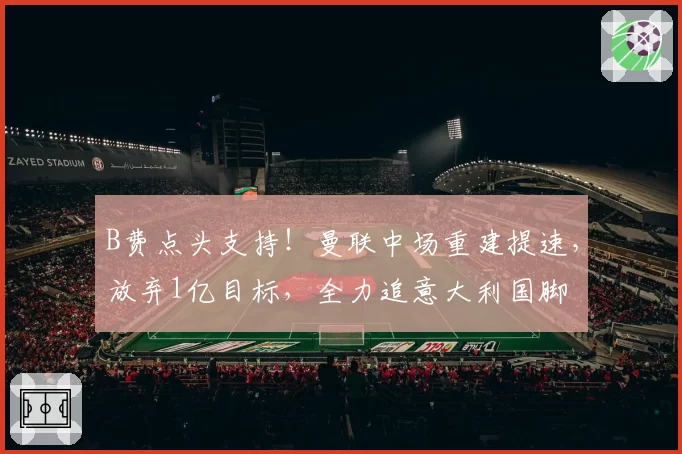 B费点头支持！曼联中场重建提速，放弃1亿目标，全力追意大利国脚