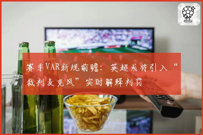 赛季VAR新规前瞻：英超或将引入“裁判麦克风”实时解释判罚