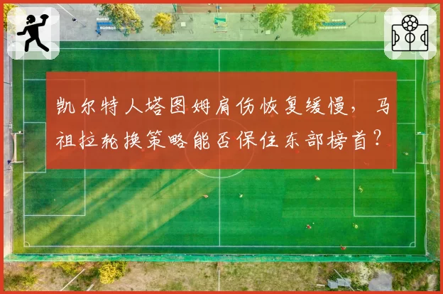 凯尔特人塔图姆肩伤恢复缓慢，马祖拉轮换策略能否保住东部榜首？