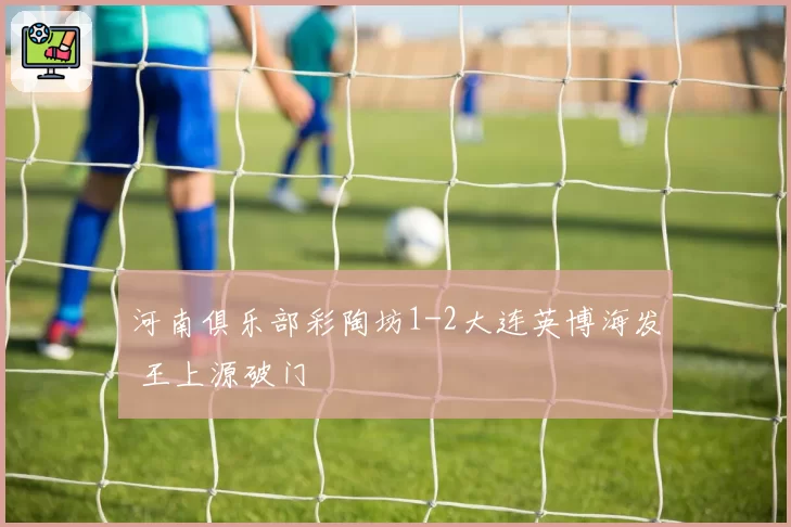 河南俱乐部彩陶坊1-2大连英博海发 王上源破门
