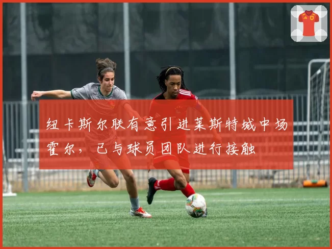 纽卡斯尔联有意引进莱斯特城中场霍尔，已与球员团队进行接触
