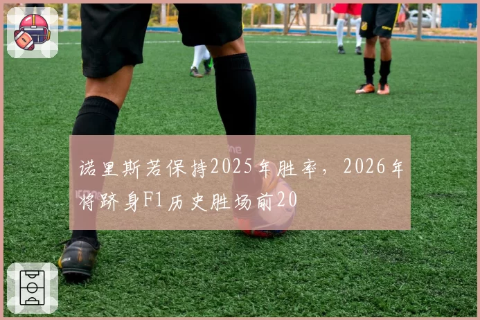 诺里斯若保持2025年胜率,2026年将跻身F1历史胜场前20