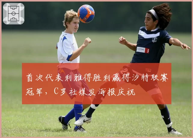 首次代表利雅得胜利赢得沙特联赛冠军，C罗社媒发海报庆祝