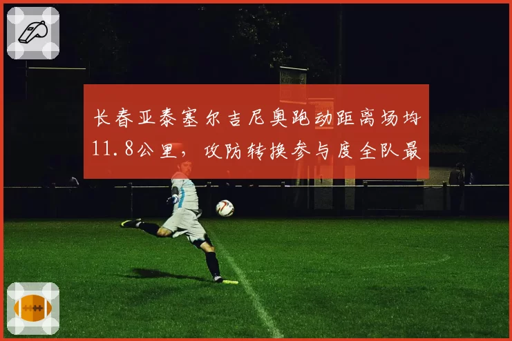 长春亚泰塞尔吉尼奥跑动距离场均11.8公里，攻防转换参与度全队最高